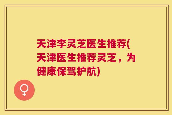 天津李灵芝医生推荐(天津医生推荐灵芝,为健康保驾护航) 天津李灵芝医生推荐(天津医生推荐灵芝,为健康保驾护航)