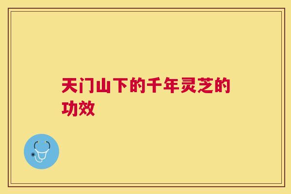 天门山下的千年灵芝的功效 天门山下的千年灵芝的功效