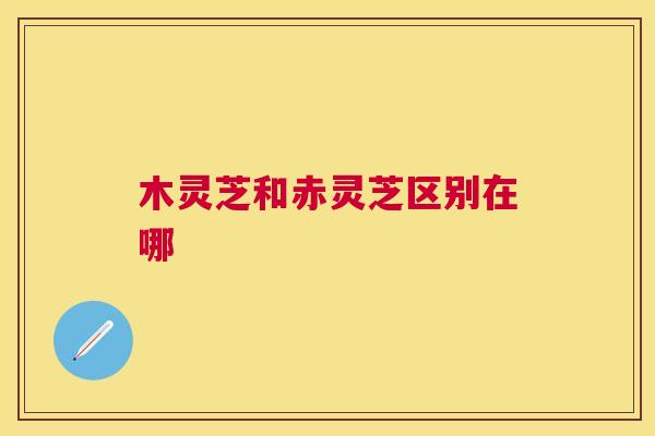 木灵芝和赤灵芝区别在哪