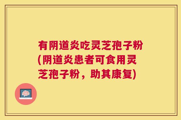有炎吃灵芝孢子粉(炎患者可食用灵芝孢子粉，助其康复)