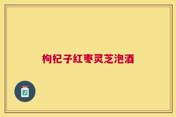 枸杞子红枣灵芝泡酒 枸杞子红枣灵芝泡酒