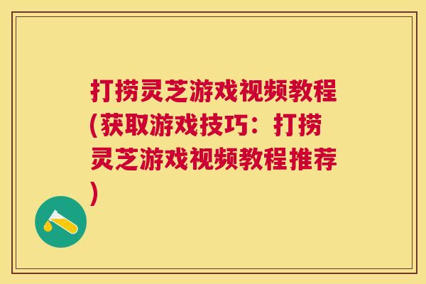 打捞灵芝游戏视频教程(获取游戏技巧:打捞灵芝游戏视频教程推荐) 打捞灵芝游戏视频教程(获取游戏技巧:打捞灵芝游戏视频教程推荐)