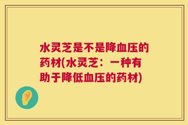 水灵芝是不是降的药材(水灵芝:一种有助于降低的药材) 水灵芝是不是降的药材(水灵芝:一种有助于降低的药材)