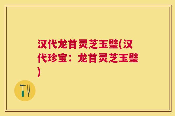 汉代龙首灵芝玉璧(汉代珍宝:龙首灵芝玉璧) 汉代龙首灵芝玉璧(汉代珍宝:龙首灵芝玉璧)