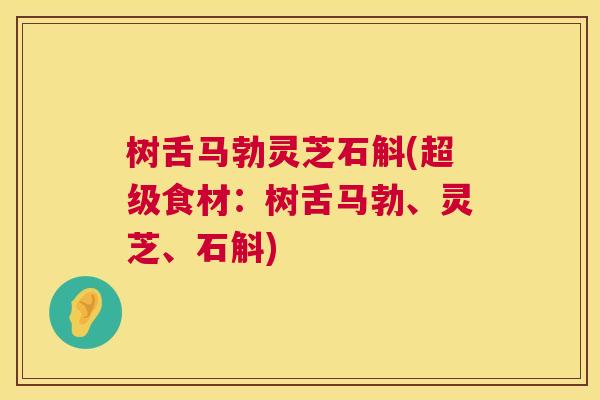 树舌马勃灵芝石斛(超级食材:树舌马勃、灵芝、石斛) 树舌马勃灵芝石斛(超级食材:树舌马勃、灵芝、石斛)
