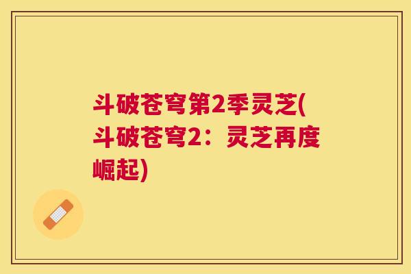 斗破苍穹第2季灵芝(斗破苍穹2:灵芝再度崛起) 斗破苍穹第2季灵芝(斗破苍穹2:灵芝再度崛起)