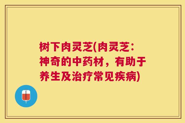 树下肉灵芝(肉灵芝：神奇的材，有助于养生及常见)