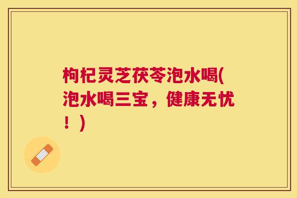 枸杞灵芝茯苓泡水喝(泡水喝三宝，健康无忧！)