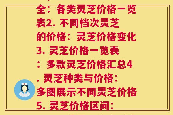 每种灵芝价格表大全图片(1. 灵芝价格大全:各类灵芝价格一览表2. 不同档次灵芝的价格:灵芝价格变化3. 灵芝价格一览表:多款灵芝价格汇总4. 灵芝种类与价格:多图展示不同灵芝价格5. 灵芝价格区间:不同品牌灵芝价格对比) 每种灵芝价格表大全图片(1. 灵芝价格大全:各类灵芝价格一览表2. 不同档次灵芝的价格:灵芝价格变化3. 灵芝价格一览表:多款灵芝价格汇总4. 灵芝种类与价格:多图展示不同灵芝价格5. 灵芝价格区间:不同品牌灵芝价格对比)