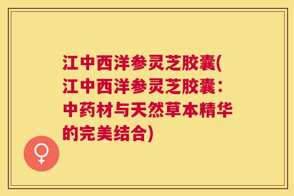 江中西洋参灵芝胶囊(江中西洋参灵芝胶囊：材与天然草本精华的完美结合)