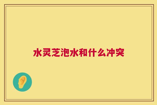 水灵芝泡水和什么冲突 水灵芝泡水和什么冲突