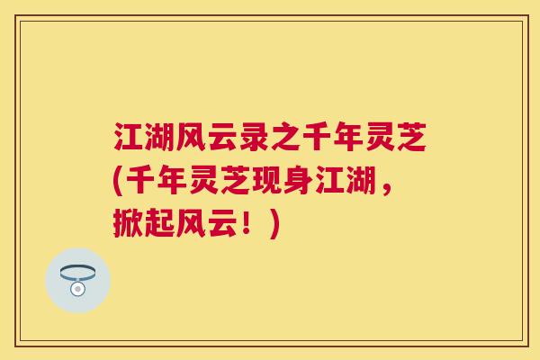 江湖风云录之千年灵芝(千年灵芝现身江湖,掀起风云!) 江湖风云录之千年灵芝(千年灵芝现身江湖,掀起风云!)