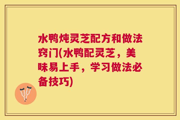 水鸭炖灵芝配方和做法窍门(水鸭配灵芝，美味易上手，学习做法必备技巧)