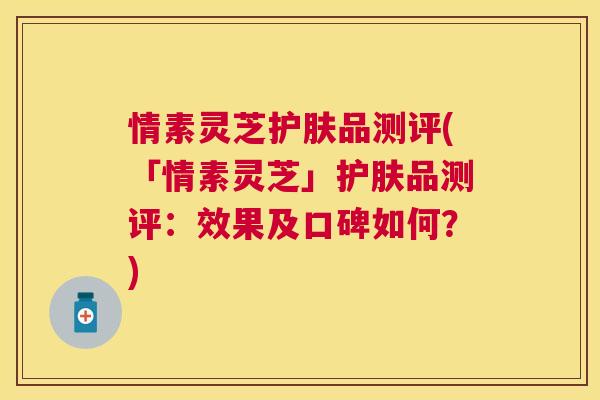 情素灵芝护肤品测评(「情素灵芝」护肤品测评：效果及口碑如何？)
