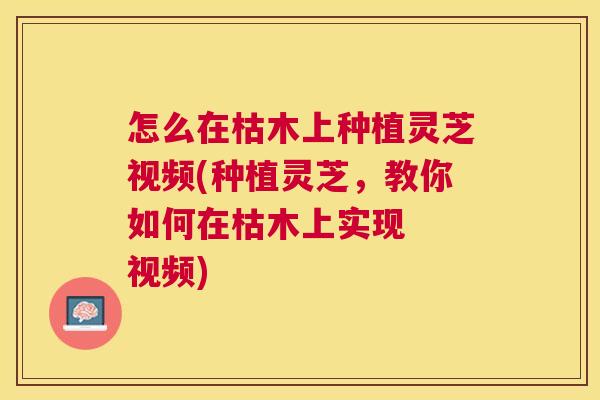 怎么在枯木上种植灵芝视频(种植灵芝,教你如何在枯木上实现 视频) 怎么在枯木上种植灵芝视频(种植灵芝,教你如何在枯木上实现 视频)