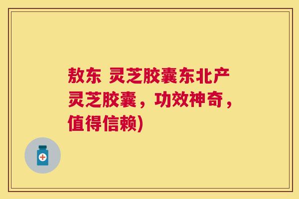 敖东 灵芝胶囊东北产灵芝胶囊，功效神奇，值得信赖)