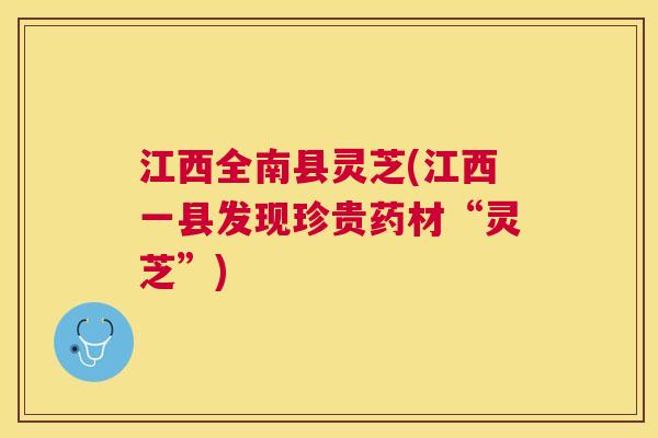 江西全南县灵芝(江西一县发现珍贵药材“灵芝”) 江西全南县灵芝(江西一县发现珍贵药材“灵芝”)