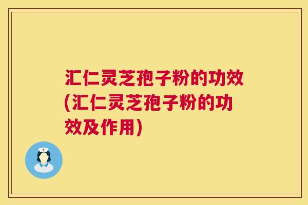 汇仁灵芝孢子粉的功效(汇仁灵芝孢子粉的功效及作用)