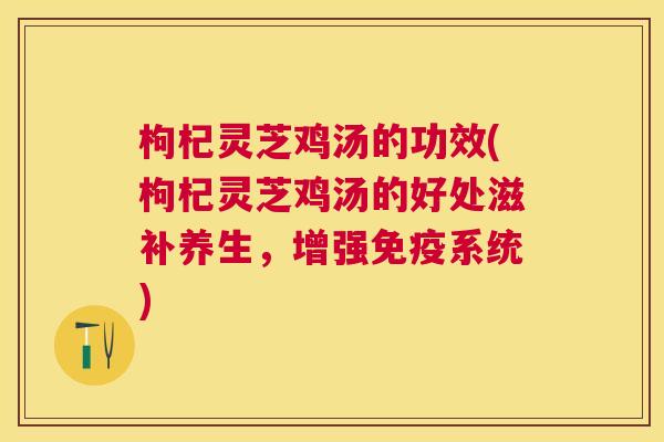 枸杞灵芝鸡汤的功效(枸杞灵芝鸡汤的好处滋补养生，增强免疫系统)