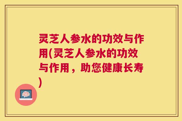 灵芝人参水的功效与作用(灵芝人参水的功效与作用，助您健康长寿)