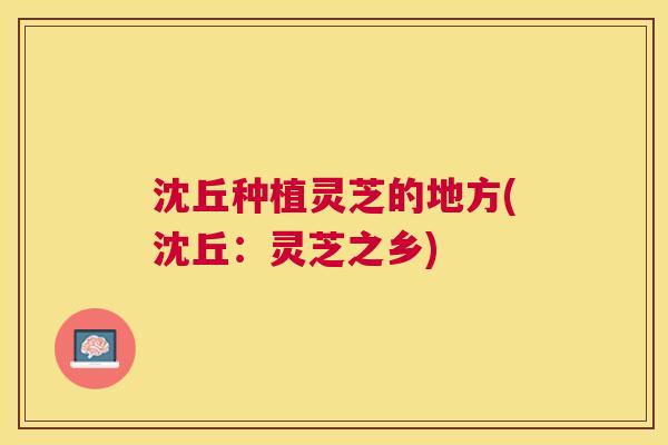 沈丘种植灵芝的地方(沈丘:灵芝之乡) 沈丘种植灵芝的地方(沈丘:灵芝之乡)