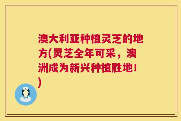 澳大利亚种植灵芝的地方(灵芝全年可采,澳洲成为新兴种植胜地!) 澳大利亚种植灵芝的地方(灵芝全年可采,澳洲成为新兴种植胜地!)