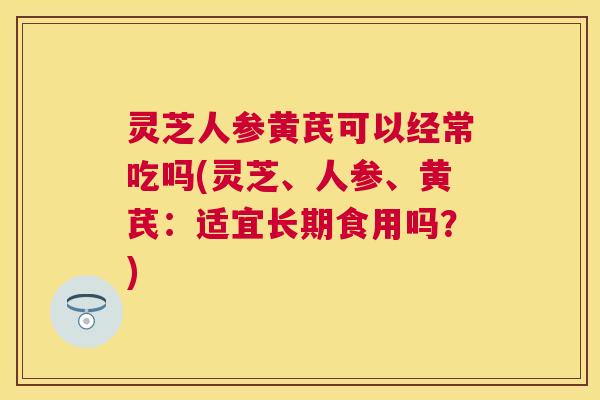 灵芝人参黄芪可以经常吃吗(灵芝、人参、黄芪:适宜长期食用吗?) 灵芝人参黄芪可以经常吃吗(灵芝、人参、黄芪:适宜长期食用吗?)
