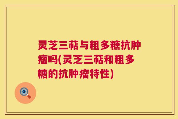 灵芝三萜与粗多糖抗吗(灵芝三萜和粗多糖的抗特性)