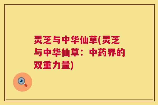 灵芝与中华仙草(灵芝与中华仙草：界的双重力量)