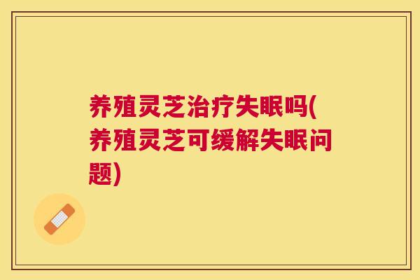 养殖灵芝吗(养殖灵芝可缓解问题)