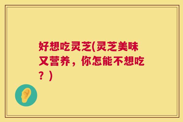 好想吃灵芝(灵芝美味又营养，你怎能不想吃？)