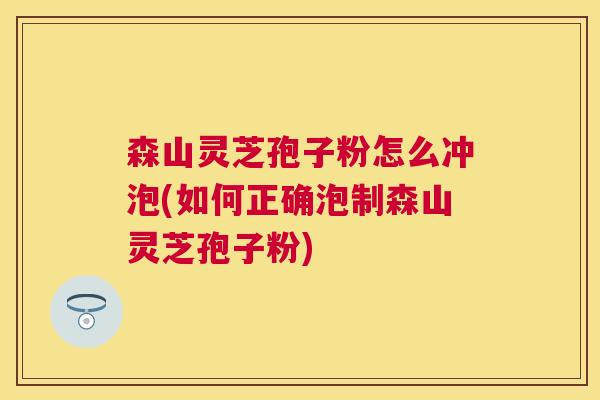 森山灵芝孢子粉怎么冲泡(如何正确泡制森山灵芝孢子粉)