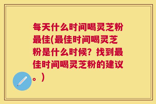 每天什么时间喝灵芝粉佳(佳时间喝灵芝粉是什么时候?找到佳时间喝灵芝粉的建议。) 每天什么时间喝灵芝粉佳(佳时间喝灵芝粉是什么时候?找到佳时间喝灵芝粉的建议。)