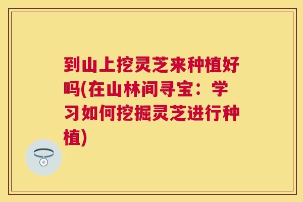 到山上挖灵芝来种植好吗(在山林间寻宝:学习如何挖掘灵芝进行种植) 到山上挖灵芝来种植好吗(在山林间寻宝:学习如何挖掘灵芝进行种植)