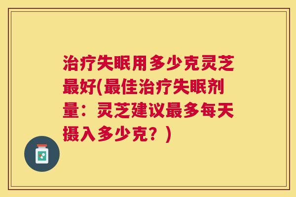 用多少克灵芝好(佳剂量:灵芝建议多每天摄入多少克?) 用多少克灵芝好(佳剂量:灵芝建议多每天摄入多少克?)