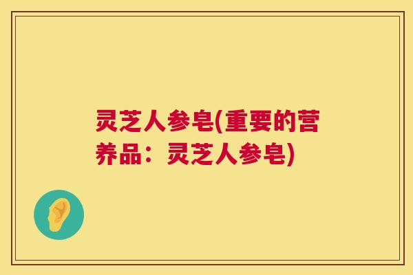 灵芝人参皂(重要的营养品：灵芝人参皂)