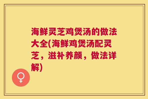 海鲜灵芝鸡煲汤的做法大全(海鲜鸡煲汤配灵芝，滋补养颜，做法详解)