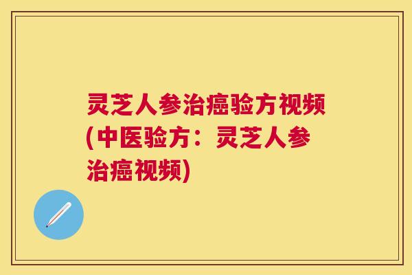 灵芝人参验方视频(中医验方:灵芝人参视频) 灵芝人参验方视频(中医验方:灵芝人参视频)