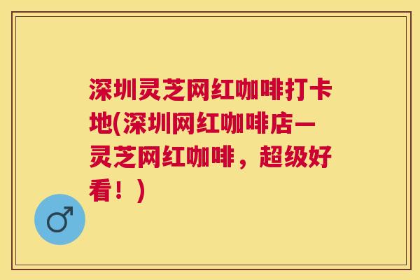 深圳灵芝网红咖啡打卡地(深圳网红咖啡店—灵芝网红咖啡,超级好看!) 深圳灵芝网红咖啡打卡地(深圳网红咖啡店—灵芝网红咖啡,超级好看!)