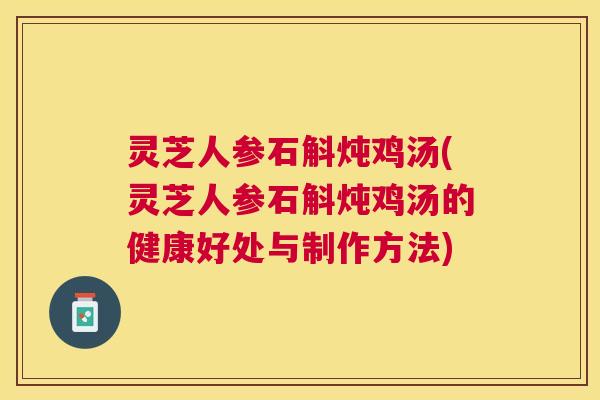 灵芝人参石斛炖鸡汤(灵芝人参石斛炖鸡汤的健康好处与制作方法)