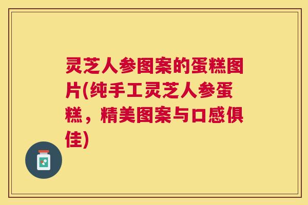 灵芝人参图案的蛋糕图片(纯手工灵芝人参蛋糕，精美图案与口感俱佳)