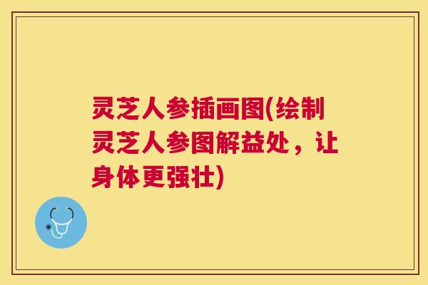 灵芝人参插画图(绘制灵芝人参图解益处，让身体更强壮)