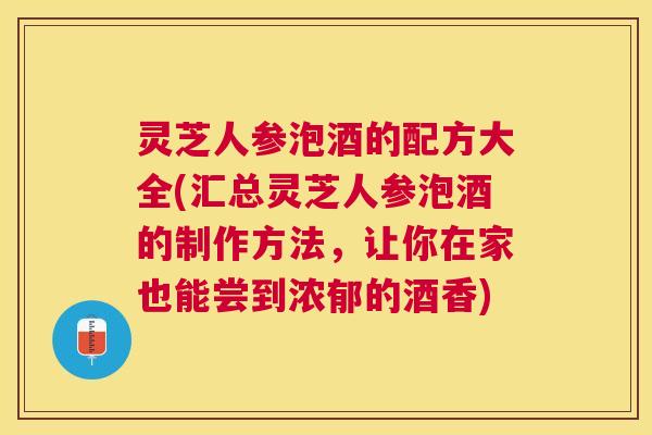 灵芝人参泡酒的配方大全(汇总灵芝人参泡酒的制作方法,让你在家也能尝到浓郁的酒香) 灵芝人参泡酒的配方大全(汇总灵芝人参泡酒的制作方法,让你在家也能尝到浓郁的酒香)