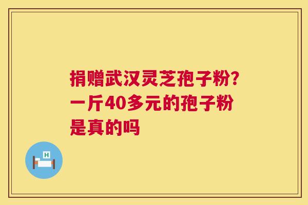 捐赠武汉灵芝孢子粉?一斤40多元的孢子粉是真的吗 捐赠武汉灵芝孢子粉?一斤40多元的孢子粉是真的吗