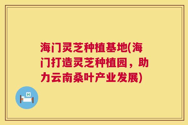 海门灵芝种植基地(海门打造灵芝种植园，助力云南桑叶产业发展)