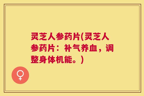 灵芝人参药片(灵芝人参药片：，调整身体机能。)