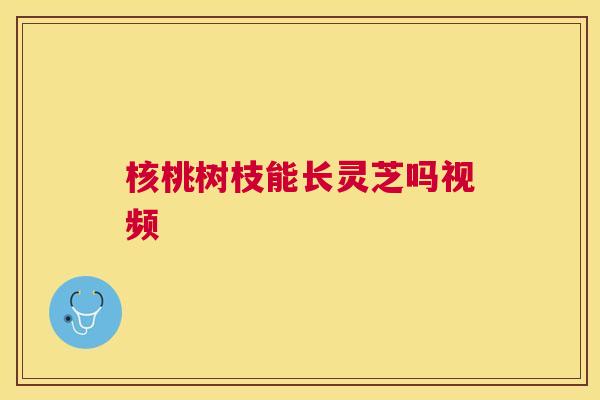 核桃树枝能长灵芝吗视频 核桃树枝能长灵芝吗视频