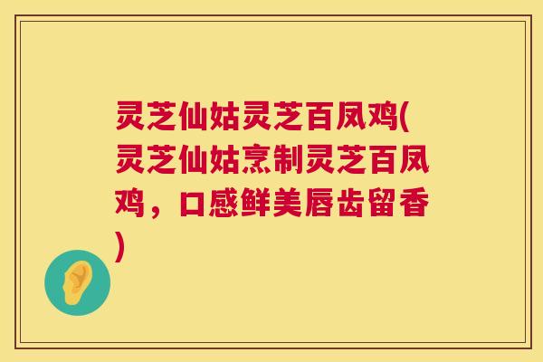 灵芝仙姑灵芝百凤鸡(灵芝仙姑烹制灵芝百凤鸡,口感鲜美唇齿留香) 灵芝仙姑灵芝百凤鸡(灵芝仙姑烹制灵芝百凤鸡,口感鲜美唇齿留香)