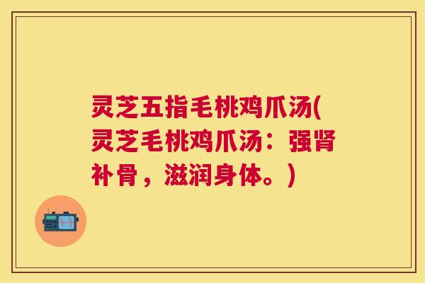 灵芝五指毛桃鸡爪汤(灵芝毛桃鸡爪汤:强补骨,滋润身体。) 灵芝五指毛桃鸡爪汤(灵芝毛桃鸡爪汤:强补骨,滋润身体。)