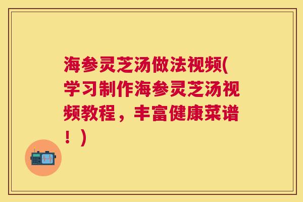 海参灵芝汤做法视频(学习制作海参灵芝汤视频教程,丰富健康菜谱!) 海参灵芝汤做法视频(学习制作海参灵芝汤视频教程,丰富健康菜谱!)